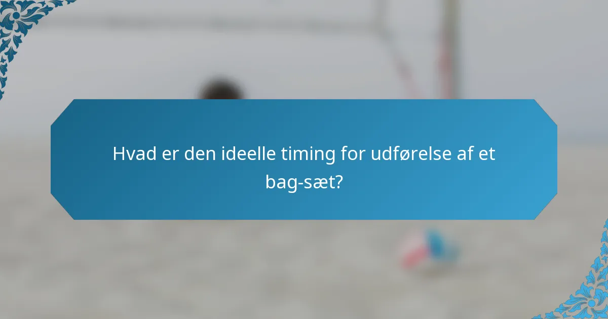 Hvad er den ideelle timing for udførelse af et bag-sæt?