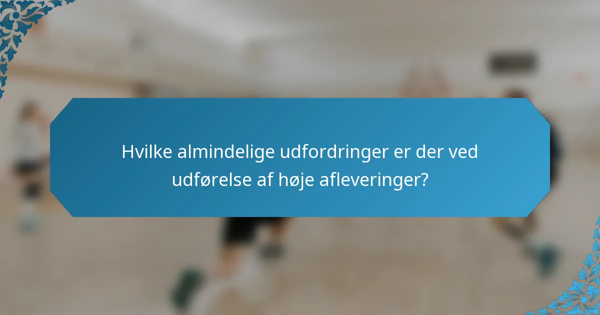 Hvilke almindelige udfordringer er der ved udførelse af høje afleveringer?