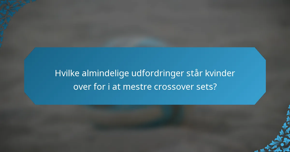 Hvilke almindelige udfordringer står kvinder over for i at mestre crossover sets?