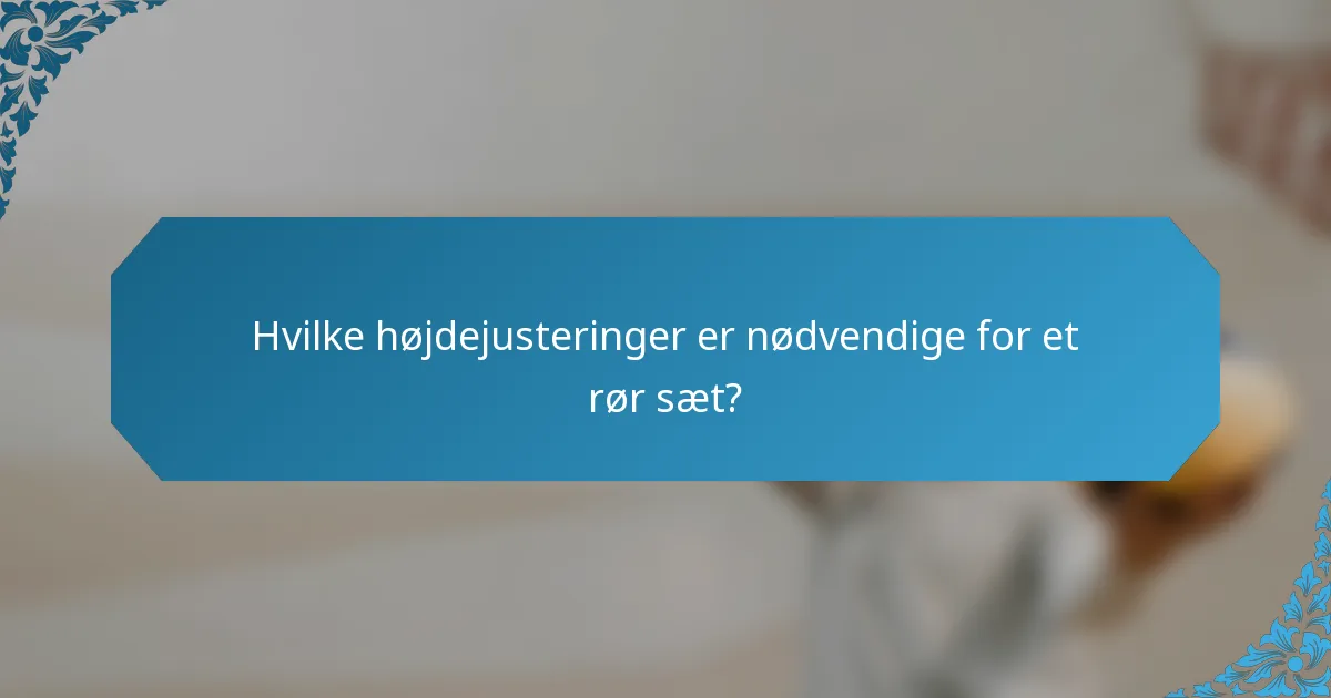 Hvilke højdejusteringer er nødvendige for et rør sæt?