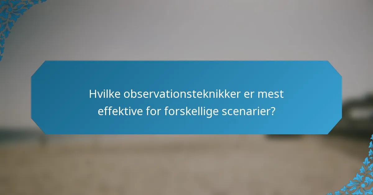 Hvilke observationsteknikker er mest effektive for forskellige scenarier?