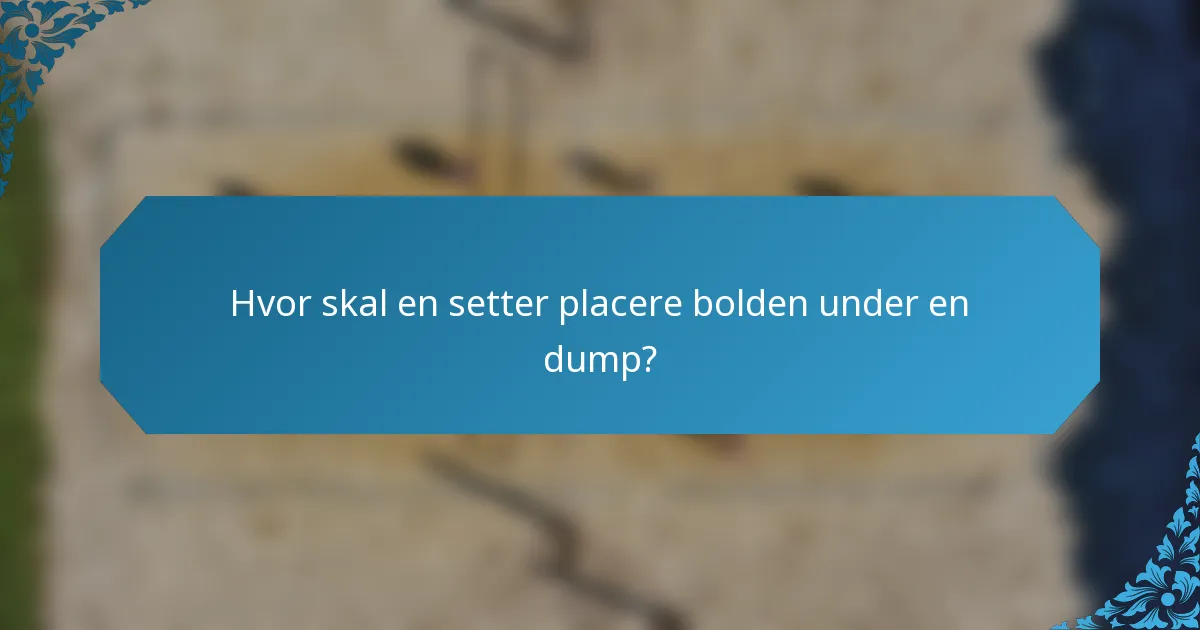 Hvor skal en setter placere bolden under en dump?