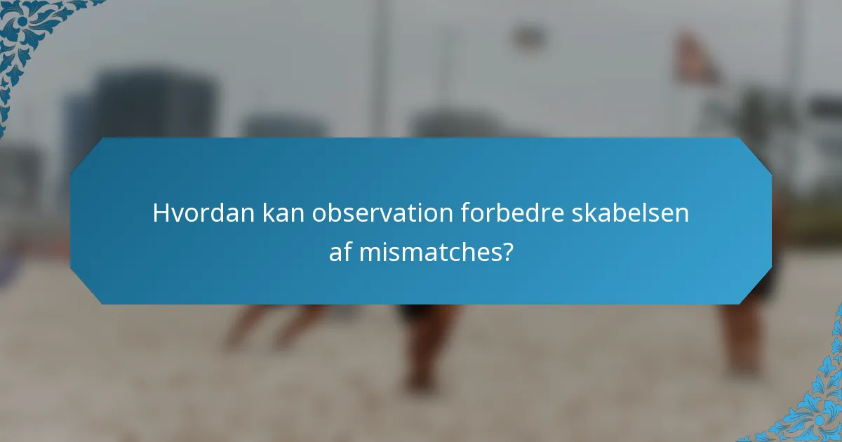 Hvordan kan observation forbedre skabelsen af mismatches?
