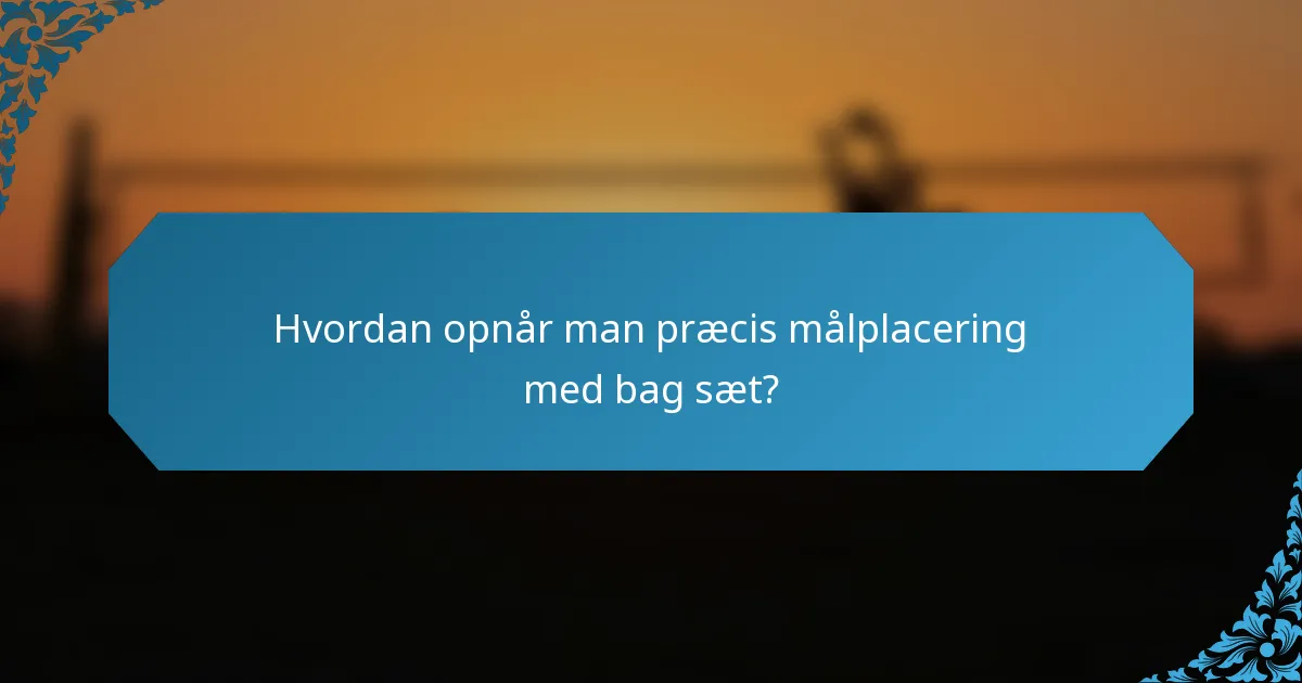 Hvordan opnår man præcis målplacering med bag sæt?
