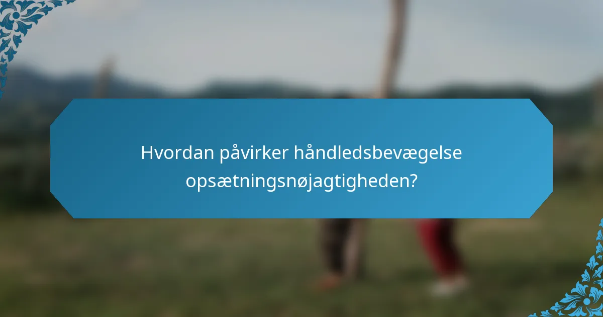 Hvordan påvirker håndledsbevægelse opsætningsnøjagtigheden?