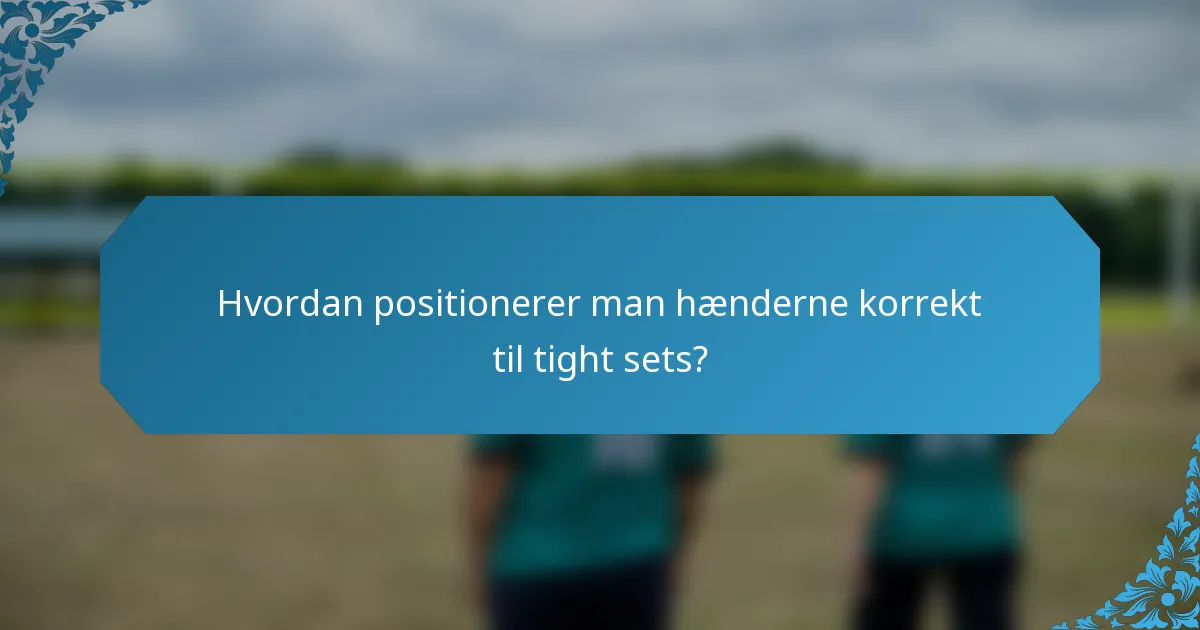 Hvordan positionerer man hænderne korrekt til tight sets?
