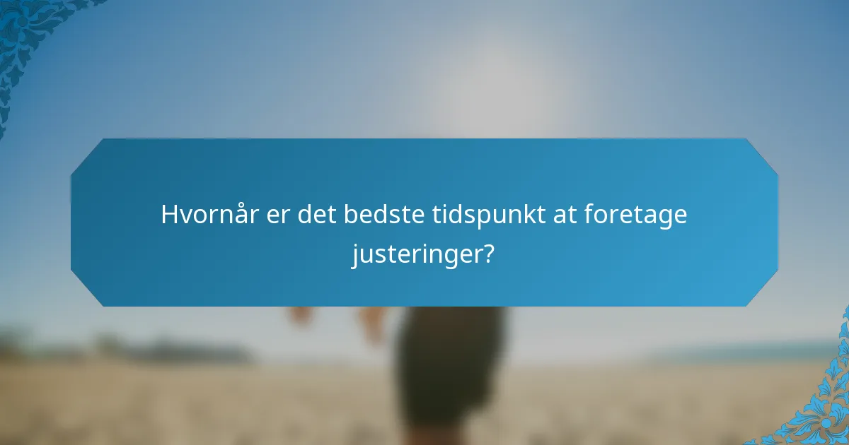 Hvornår er det bedste tidspunkt at foretage justeringer?